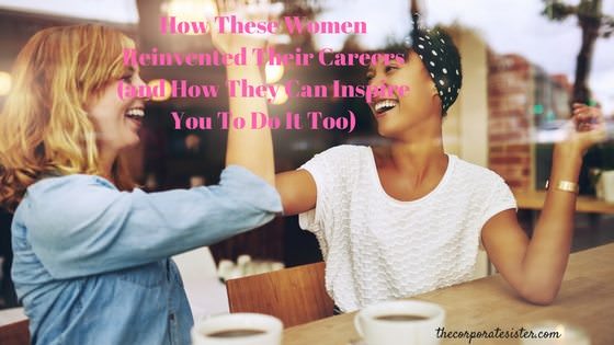 How These Women Reinvented Their Careers (and How They Can Inspire You To Do It Too)