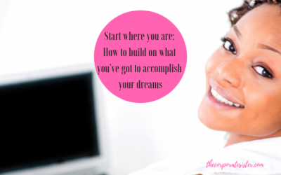 Start where you are: How to build on what you’ve got to accomplish your dreams