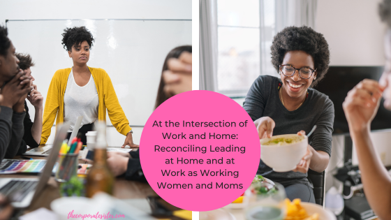 Leadership At the Intersection of Work and Home: Reconciling Leading at Home and at Work as Working Women and Moms